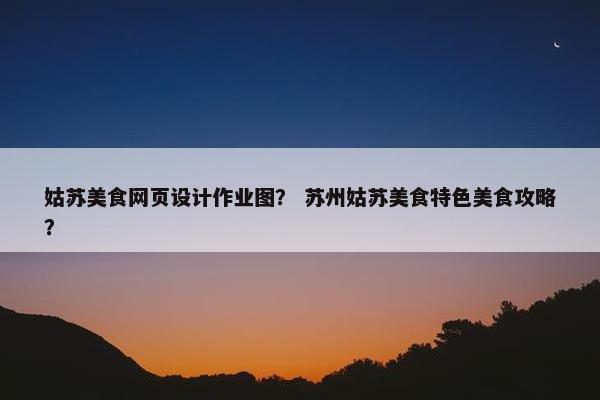 姑苏美食网页设计作业图？ 苏州姑苏美食特色美食攻略？