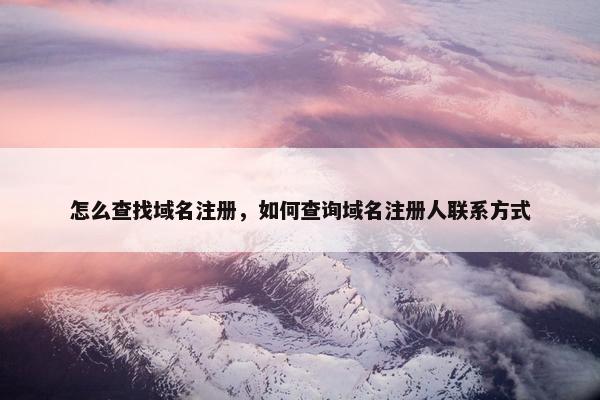 怎么查找域名注册，如何查询域名注册人联系方式