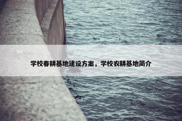 学校春耕基地建设方案，学校农耕基地简介