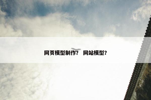 网页模型制作？ 网站模型？