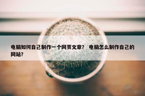 电脑如何自己制作一个网页文章？ 电脑怎么制作自己的网站？