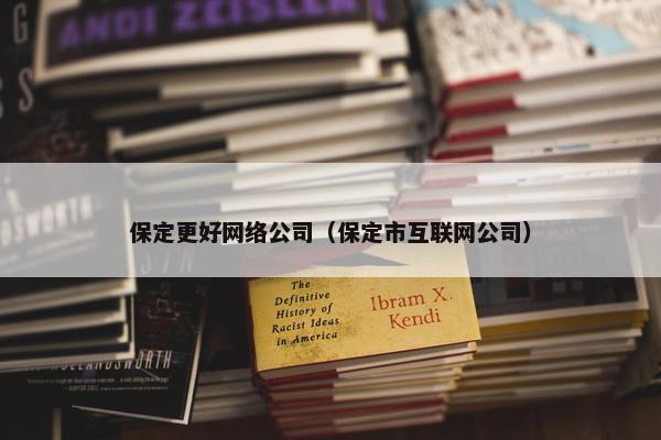 保定更好网络公司（保定市互联网公司）