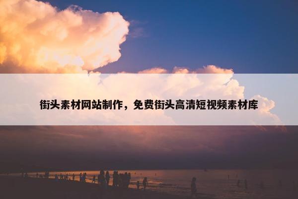 街头素材网站制作，免费街头高清短视频素材库