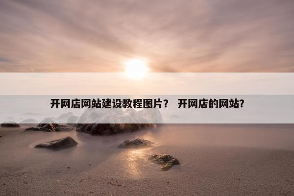 开网店网站建设教程图片？ 开网店的网站？