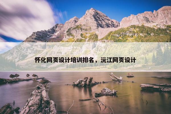 怀化网页设计培训排名，沅江网页设计