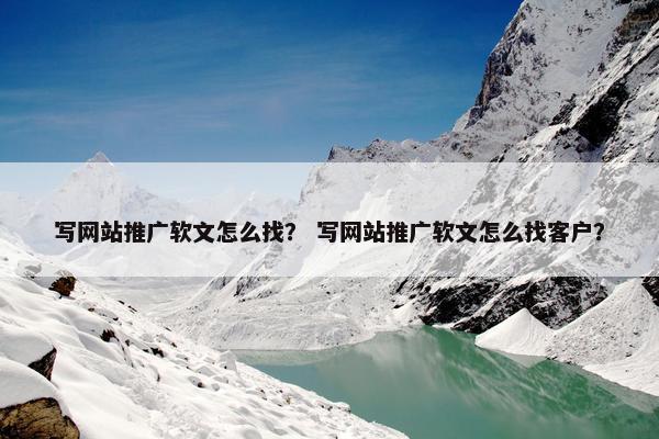 写网站推广软文怎么找？ 写网站推广软文怎么找客户？