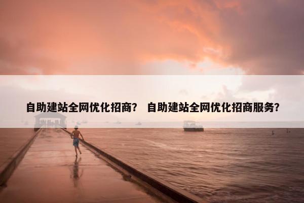 自助建站全网优化招商？ 自助建站全网优化招商服务？