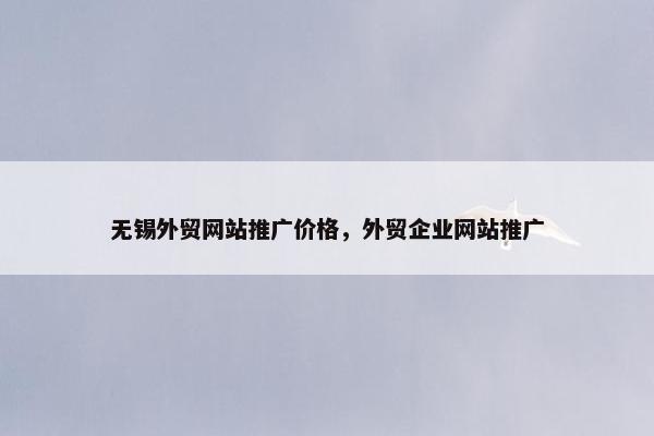 无锡外贸网站推广价格，外贸企业网站推广