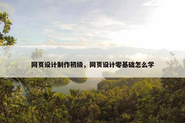网页设计制作初级，网页设计零基础怎么学