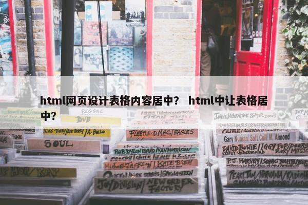 html网页设计表格内容居中？ html中让表格居中？