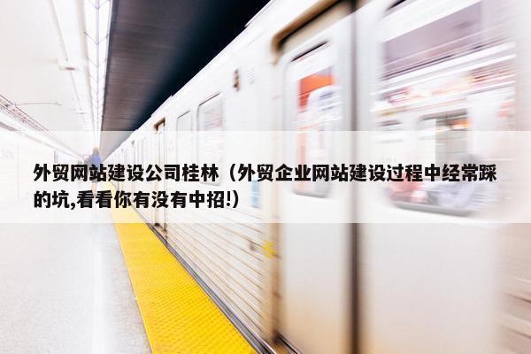 外贸网站建设公司桂林（外贸企业网站建设过程中经常踩的坑,看看你有没有中招!）