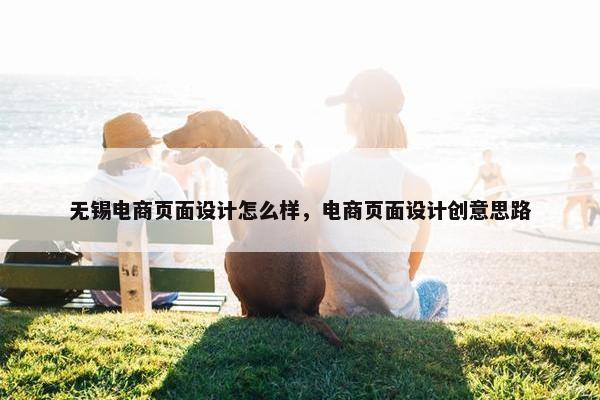 无锡电商页面设计怎么样，电商页面设计创意思路