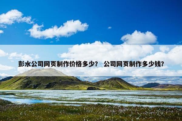 彭水公司网页制作价格多少？ 公司网页制作多少钱？