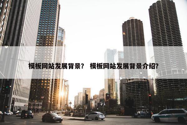 模板网站发展背景？ 模板网站发展背景介绍？