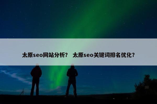 太原seo网站分析？ 太原seo关键词排名优化？