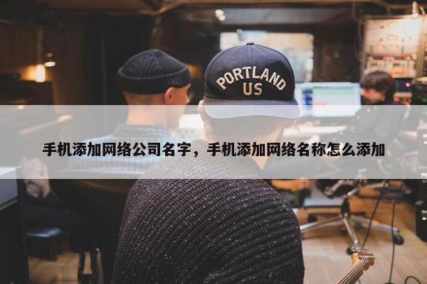 手机添加网络公司名字，手机添加网络名称怎么添加