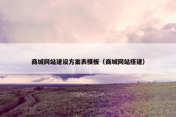 商城网站建设方案表模板（商城网站搭建）