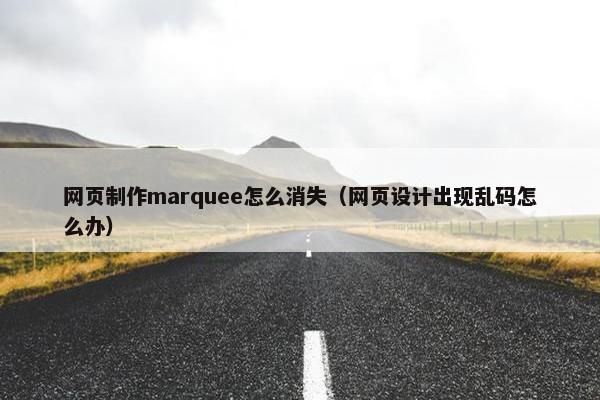 网页制作marquee怎么消失（网页设计出现乱码怎么办）