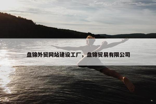 盘锦外贸网站建设工厂，盘锦贸易有限公司