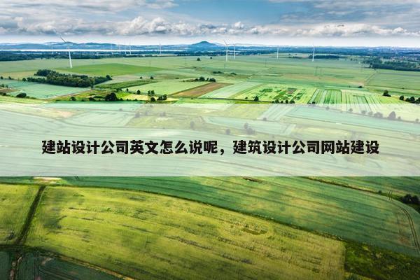 建站设计公司英文怎么说呢，建筑设计公司网站建设