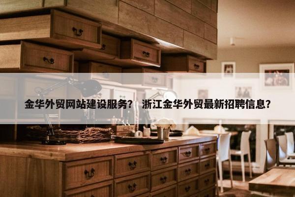 金华外贸网站建设服务？ 浙江金华外贸最新招聘信息？