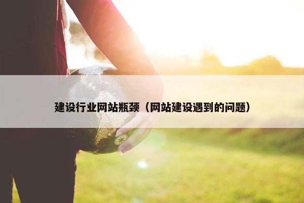 建设行业网站瓶颈（网站建设遇到的问题）