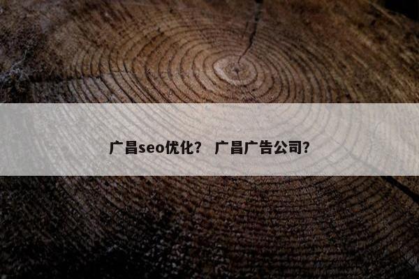 广昌seo优化？ 广昌广告公司？