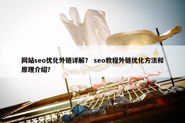 网站seo优化外链详解？ seo教程外链优化方法和原理介绍？