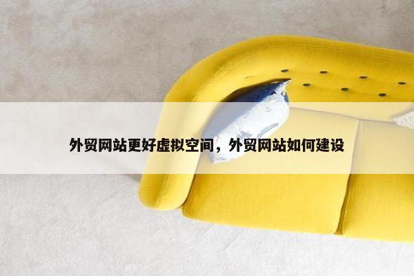 外贸网站更好虚拟空间，外贸网站如何建设