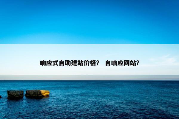 响应式自助建站价格？ 自响应网站？