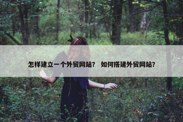 怎样建立一个外贸网站？ 如何搭建外贸网站？