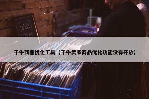 千牛商品优化工具（千牛卖家商品优化功能没有开放）