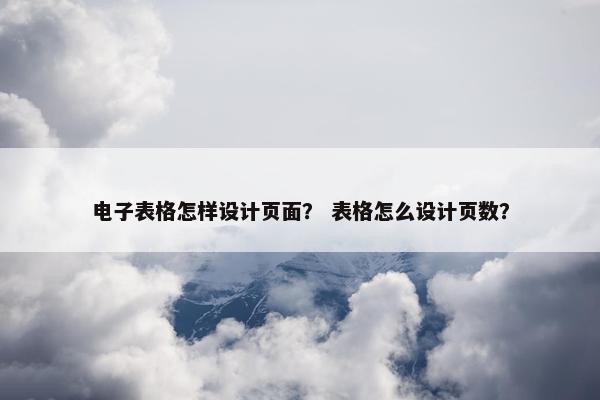 电子表格怎样设计页面？ 表格怎么设计页数？