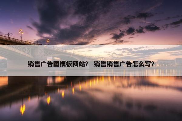 销售广告图模板网站？ 销售销售广告怎么写？