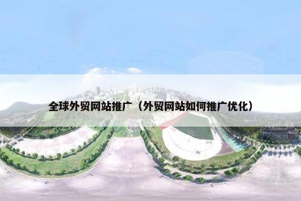 全球外贸网站推广（外贸网站如何推广优化）