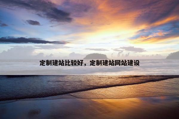 定制建站比较好，定制建站网站建设