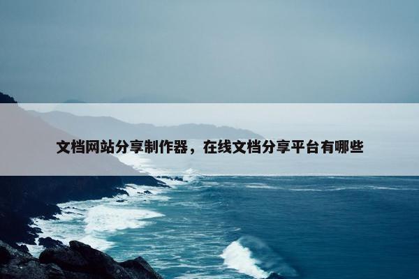 文档网站分享制作器，在线文档分享平台有哪些