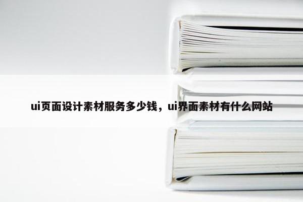 ui页面设计素材服务多少钱，ui界面素材有什么网站