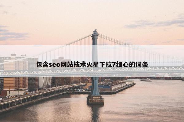 包含seo网站技术火星下拉7细心的词条