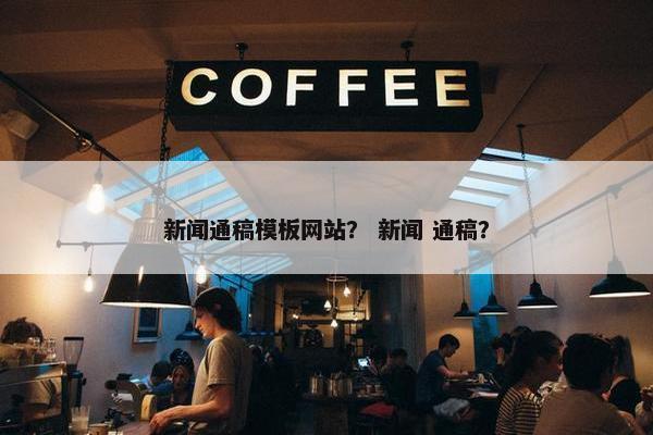 新闻通稿模板网站？ 新闻 通稿？