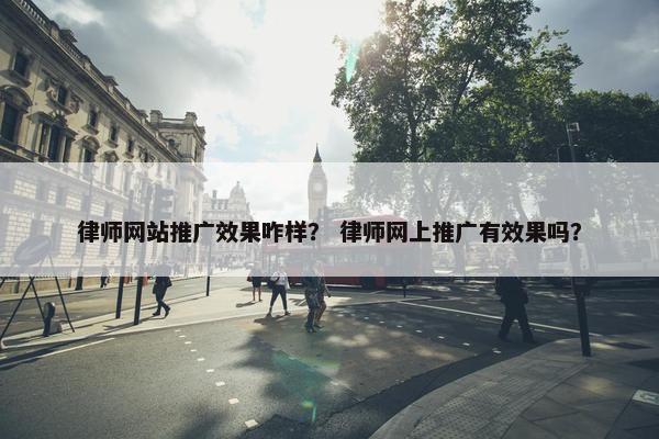 律师网站推广效果咋样？ 律师网上推广有效果吗？
