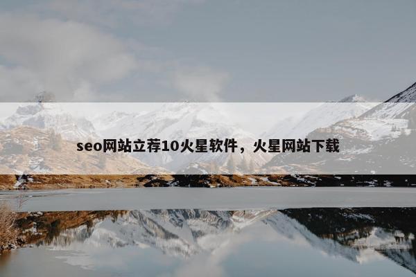 seo网站立荐10火星软件，火星网站下载