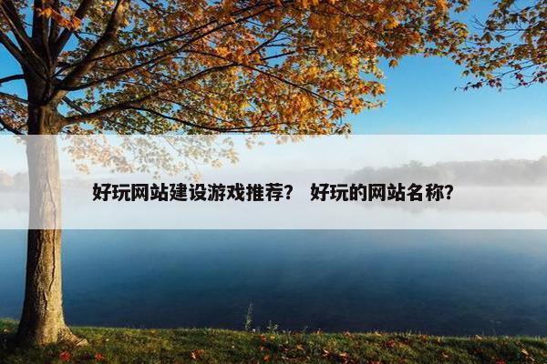 好玩网站建设游戏推荐？ 好玩的网站名称？