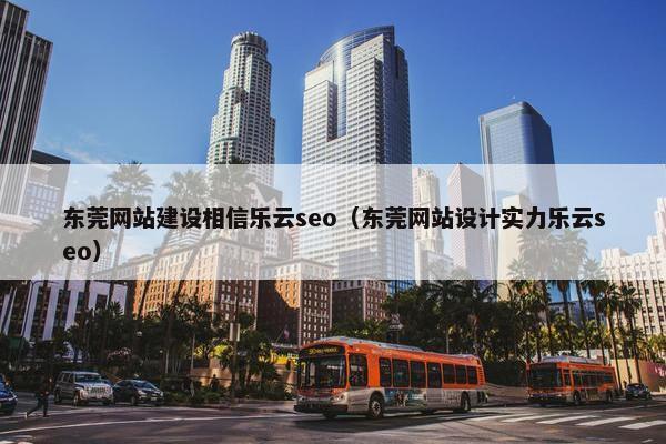 东莞网站建设相信乐云seo（东莞网站设计实力乐云seo）