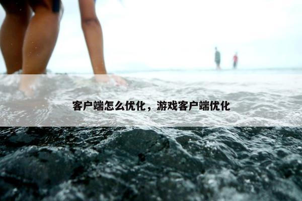 客户端怎么优化，游戏客户端优化